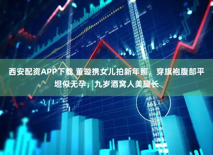 西安配资APP下载 董璇携女儿拍新年照，穿旗袍腹部平坦似无孕，九岁酒窝人美腿长