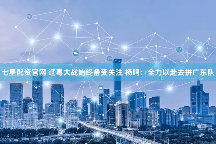 七星配资官网 辽粤大战始终备受关注 杨鸣：全力以赴去拼广东队