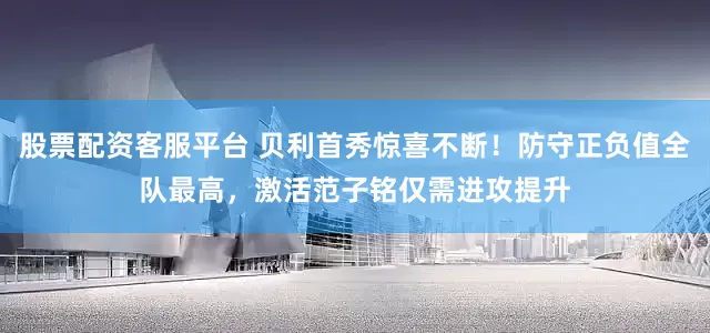 股票配资客服平台 贝利首秀惊喜不断！防守正负值全队最高，激活范子铭仅需进攻提升