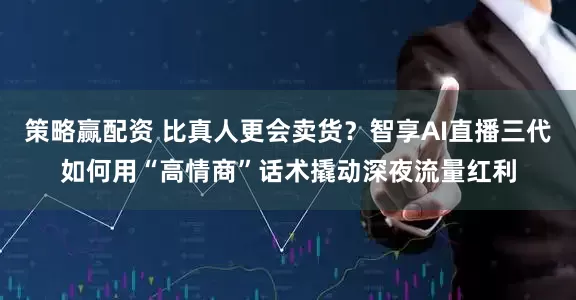 策略赢配资 比真人更会卖货？智享AI直播三代如何用“高情商”话术撬动深夜流量红利