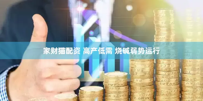 家财猫配资 高产低需 烧碱弱势运行