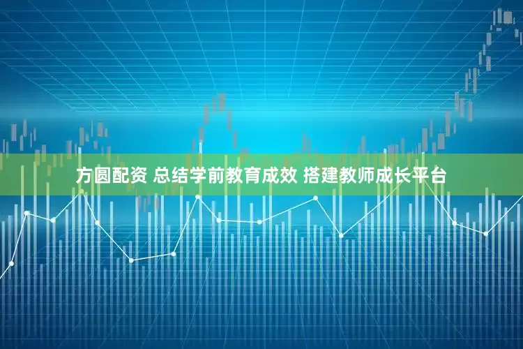 方圆配资 总结学前教育成效 搭建教师成长平台