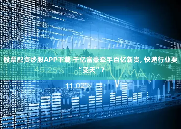 股票配资炒股APP下载 千亿富豪牵手百亿新贵, 快递行业要“变天”?