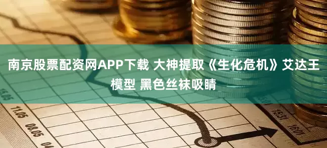 南京股票配资网APP下载 大神提取《生化危机》艾达王模型 黑色丝袜吸睛