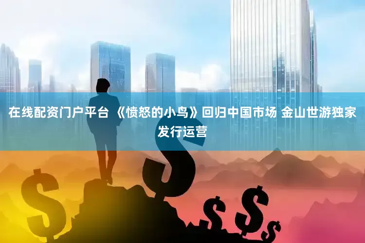 在线配资门户平台 《愤怒的小鸟》回归中国市场 金山世游独家发行运营