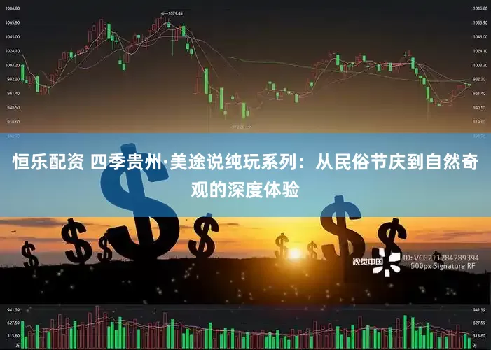 恒乐配资 四季贵州·美途说纯玩系列：从民俗节庆到自然奇观的深度体验