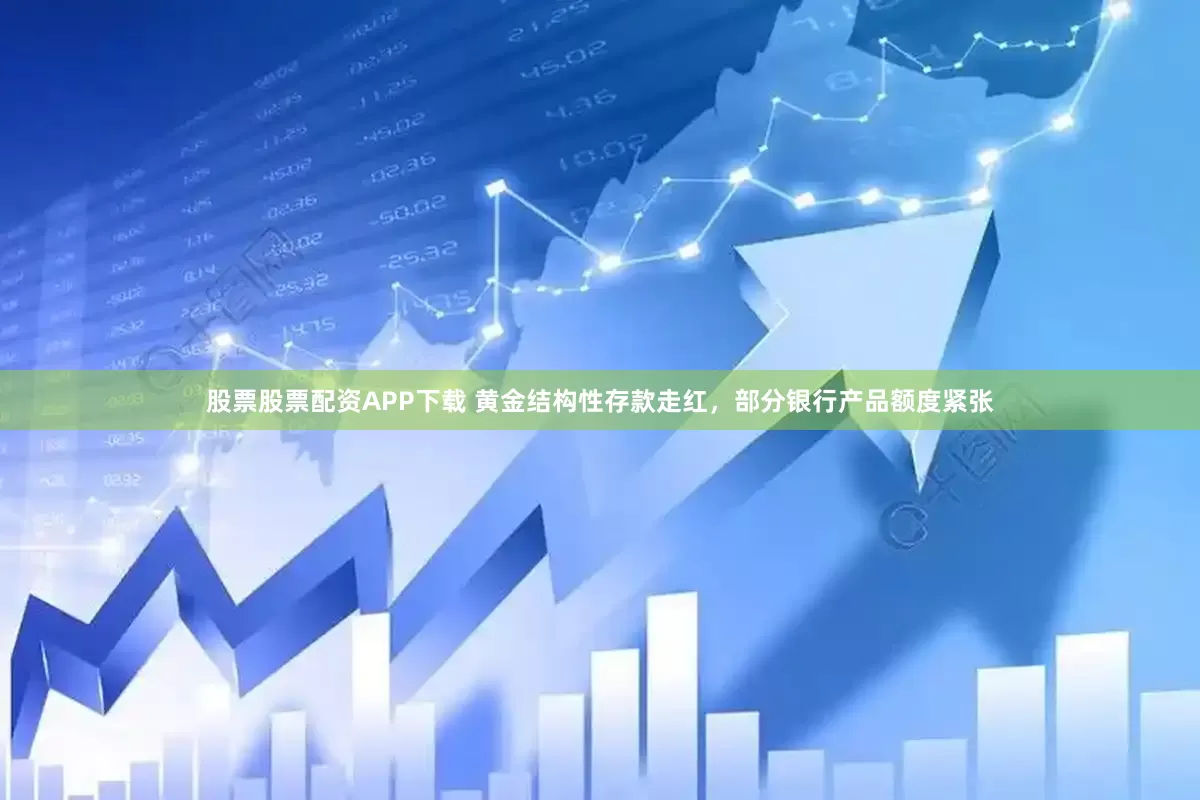 股票股票配资APP下载 黄金结构性存款走红，部分银行产品额度紧张