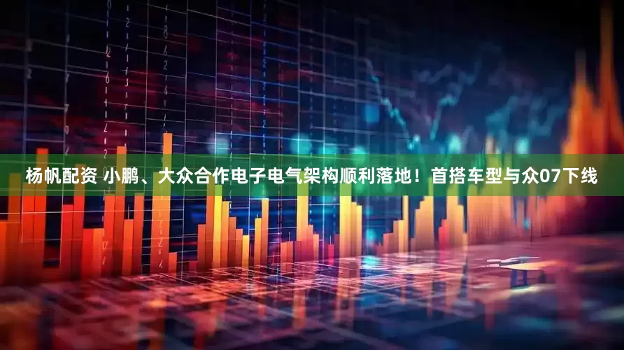 杨帆配资 小鹏、大众合作电子电气架构顺利落地！首搭车型与众07下线