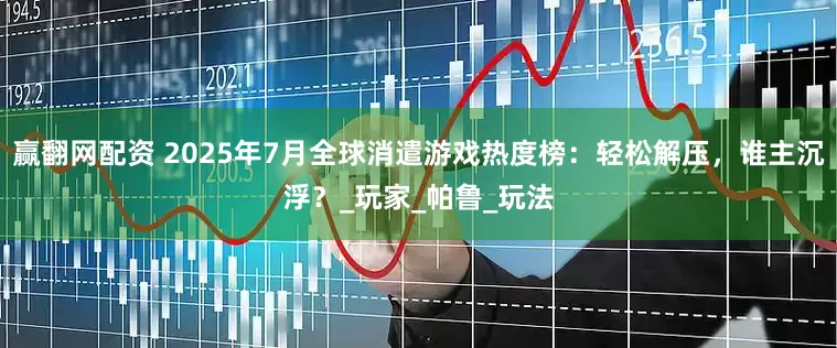 赢翻网配资 2025年7月全球消遣游戏热度榜：轻松解压，谁主沉浮？_玩家_帕鲁_玩法