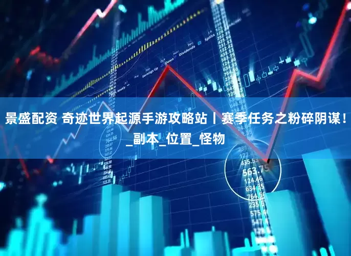 景盛配资 奇迹世界起源手游攻略站丨赛季任务之粉碎阴谋！_副本_位置_怪物