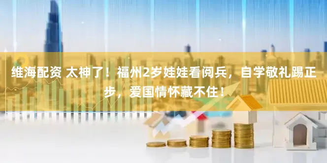 维海配资 太神了！福州2岁娃娃看阅兵，自学敬礼踢正步，爱国情怀藏不住！
