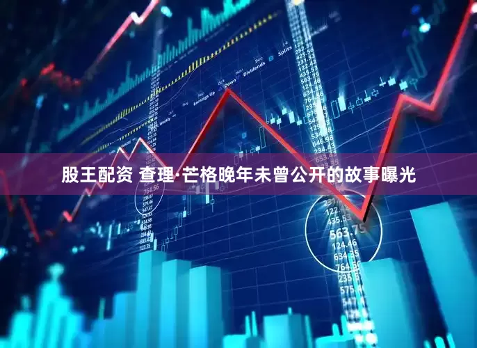 股王配资 查理·芒格晚年未曾公开的故事曝光