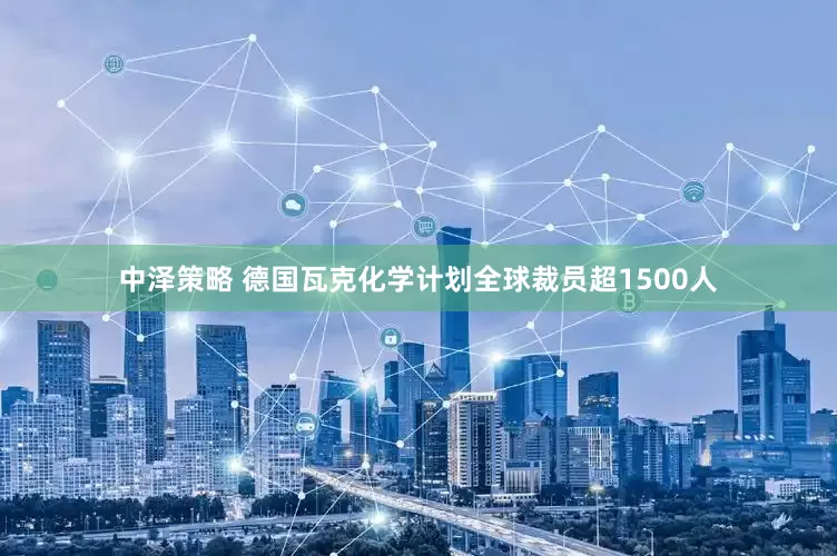 中泽策略 德国瓦克化学计划全球裁员超1500人