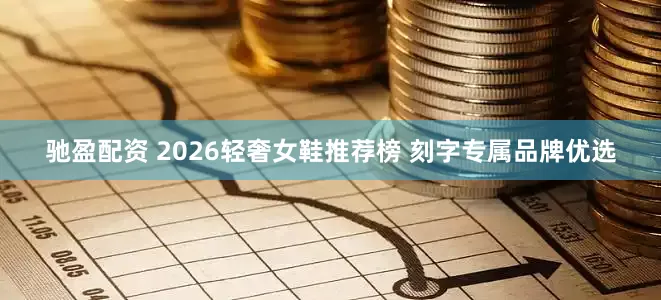 驰盈配资 2026轻奢女鞋推荐榜 刻字专属品牌优选