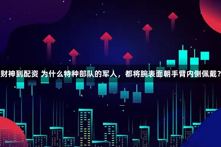 财神到配资 为什么特种部队的军人，都将腕表面朝手臂内侧佩戴？
