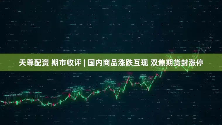 天尊配资 期市收评 | 国内商品涨跌互现 双焦期货封涨停